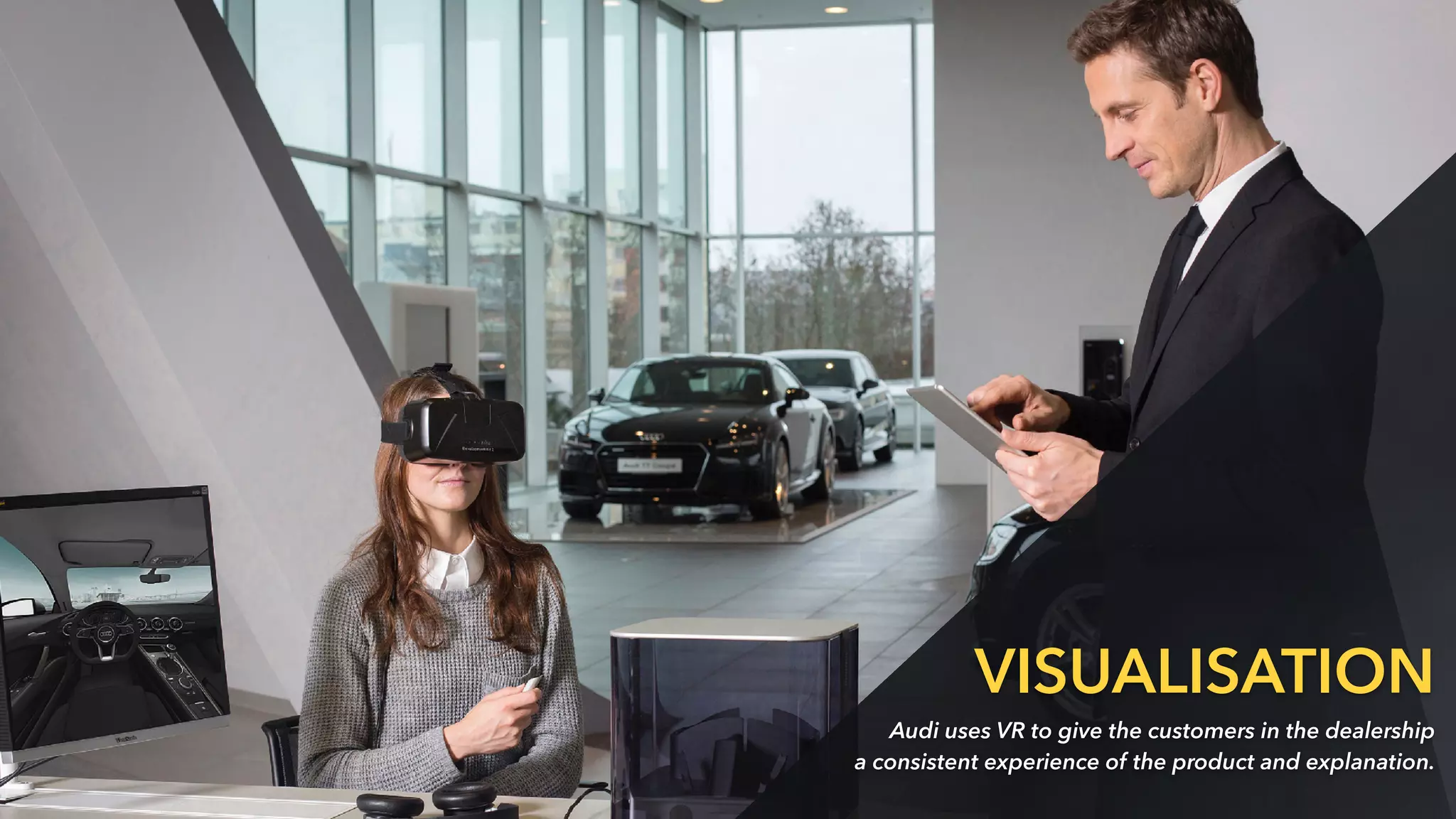 VISUALISATION
Audi uses VR to give the customers in the dealership
a consistent experience of the product and explanation.
 