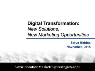 © 2011
www.SolutionMarketingStrategies.com
Digital Transformation:
New Solutions,
New Marketing Opportunities
Steve Robins
November 17, 2015
 