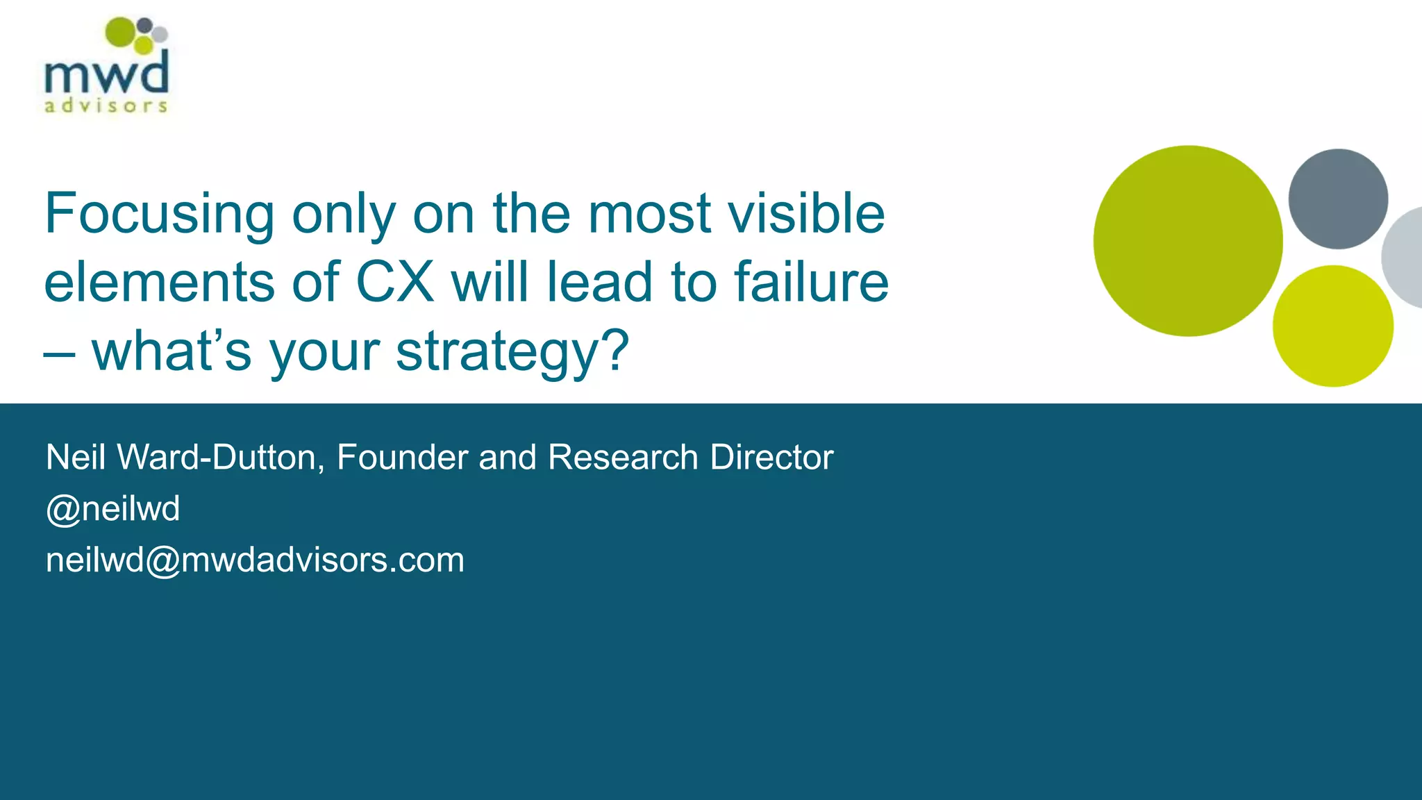 Neil Ward-Dutton, Founder and Research Director
@neilwd
neilwd@mwdadvisors.com
Focusing only on the most visible
elements of CX will lead to failure
– what’s your strategy?
 