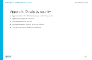 pg 19
An IDC InfoBrief, sponsored by SAPThe Next Steps in Digital Transformation: Appendix
» Top priorities for small and midsize businesses worldwide by country
» Digital transformation self-assessment
» Use of different software resources
» Key reasons for adding advanced technology solutions
» Cloud versus on-premise deployment preferences
Appendix: Details by country
Home
 