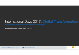 International Days 2017: Digital Transformation
How to proﬁt from the impact of new technologies
Artevelde University College Ghent - May 2017
Ayman van Bregt digital strategist International Days 2017
 