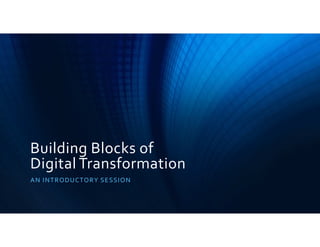 Building Blocks of
Digital Transformation
AN INTRODUCTORY SESSION
 