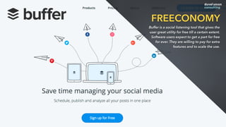 FREECONOMY
Buffer is a social listening tool that gives the
user great utility for free till a certain extent.
Software users expect to get a part for free
for ever. They are willing to pay for extra
features and to scale the use.
 