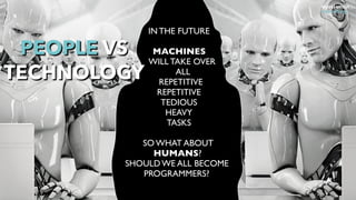 IN THE FUTURE
MACHINES
WILL TAKE OVER
ALL
REPETITIVE
REPETITIVE
TEDIOUS
HEAVY
TASKS
SO WHAT ABOUT  
HUMANS?
SHOULD WE ALL BECOME
PROGRAMMERS?
PEOPLE VS
TECHNOLOGY
 