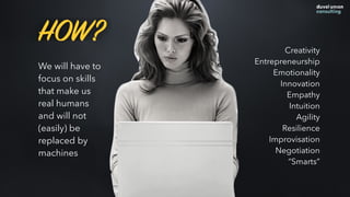 We will have to
focus on skills
that make us
real humans
and will not
(easily) be
replaced by
machines
Creativity
Entrepreneurship
Emotionality
Innovation
Empathy
Intuition
Agility
Resilience
Improvisation
Negotiation
“Smarts”
HOW?
 