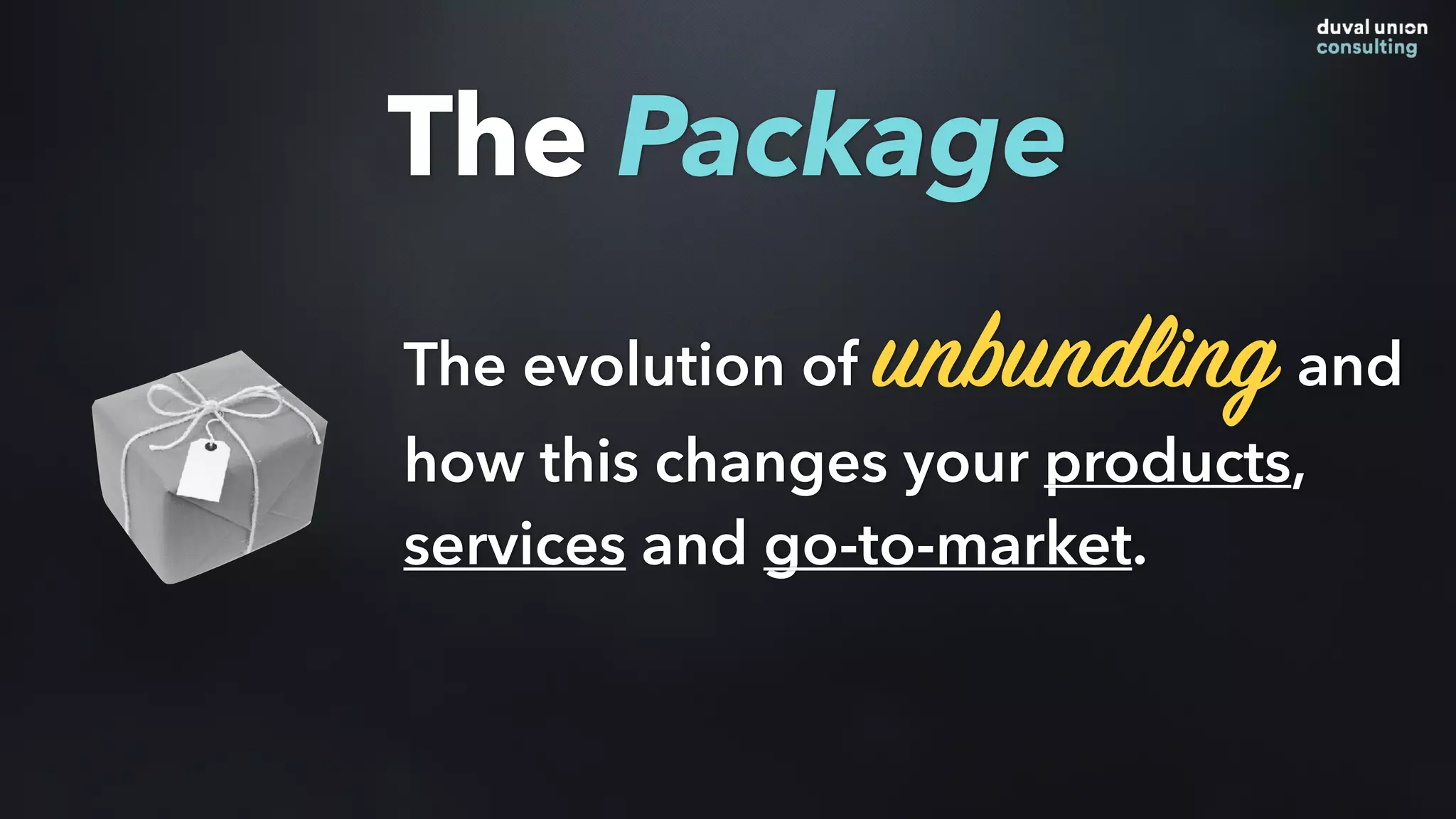 The evolution of unbundling and
how this changes your products,
services and go-to-market.
The Package
The evolution of unbundling and
how this changes your products,
services and go-to-market.
 