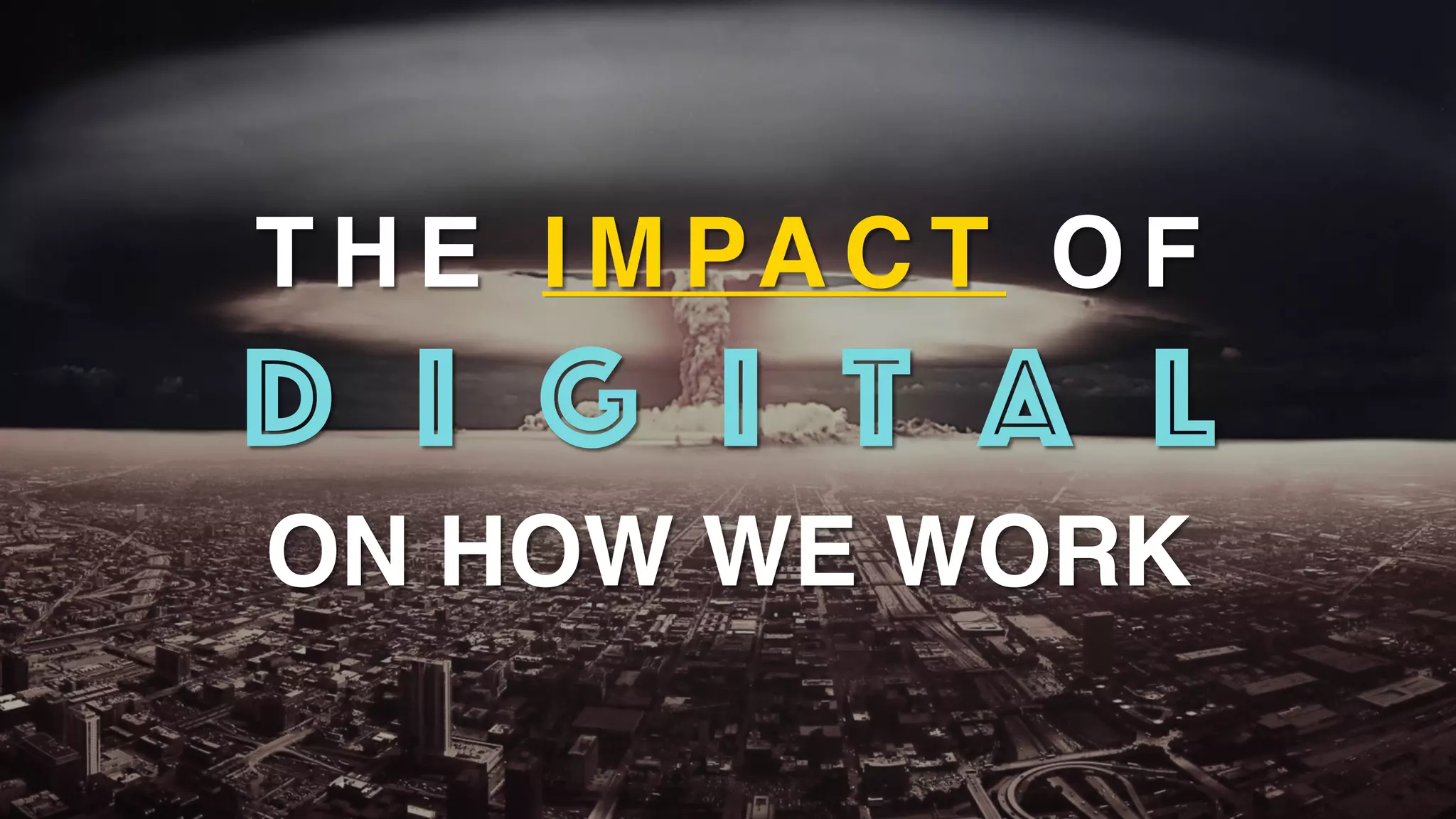 T H E I M PA C T O F
D I G I T A L
ON HOW WE WORK
 