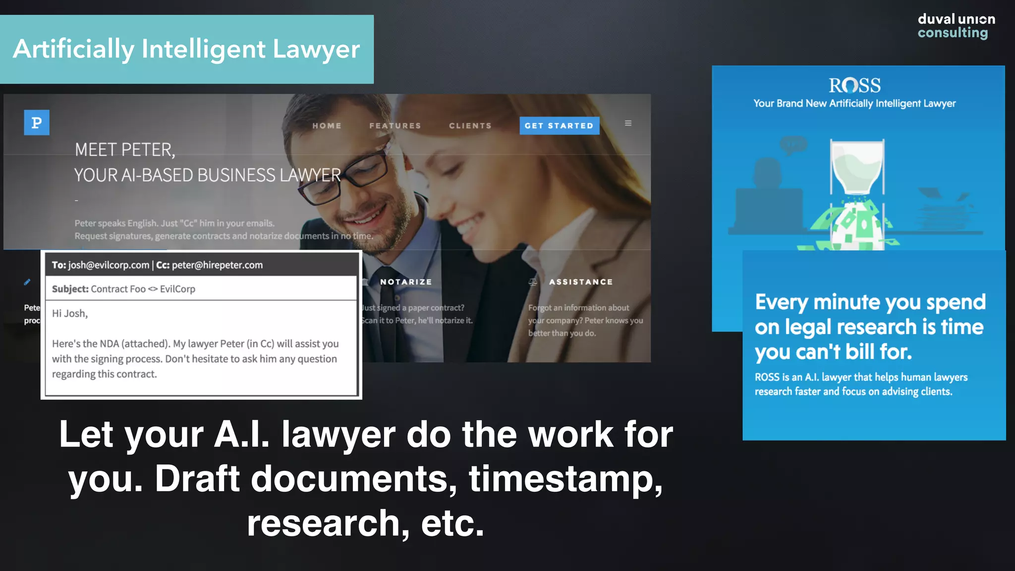 Artiﬁcially Intelligent Lawyer
Let your A.I. lawyer do the work for
you. Draft documents, timestamp,
research, etc.
 