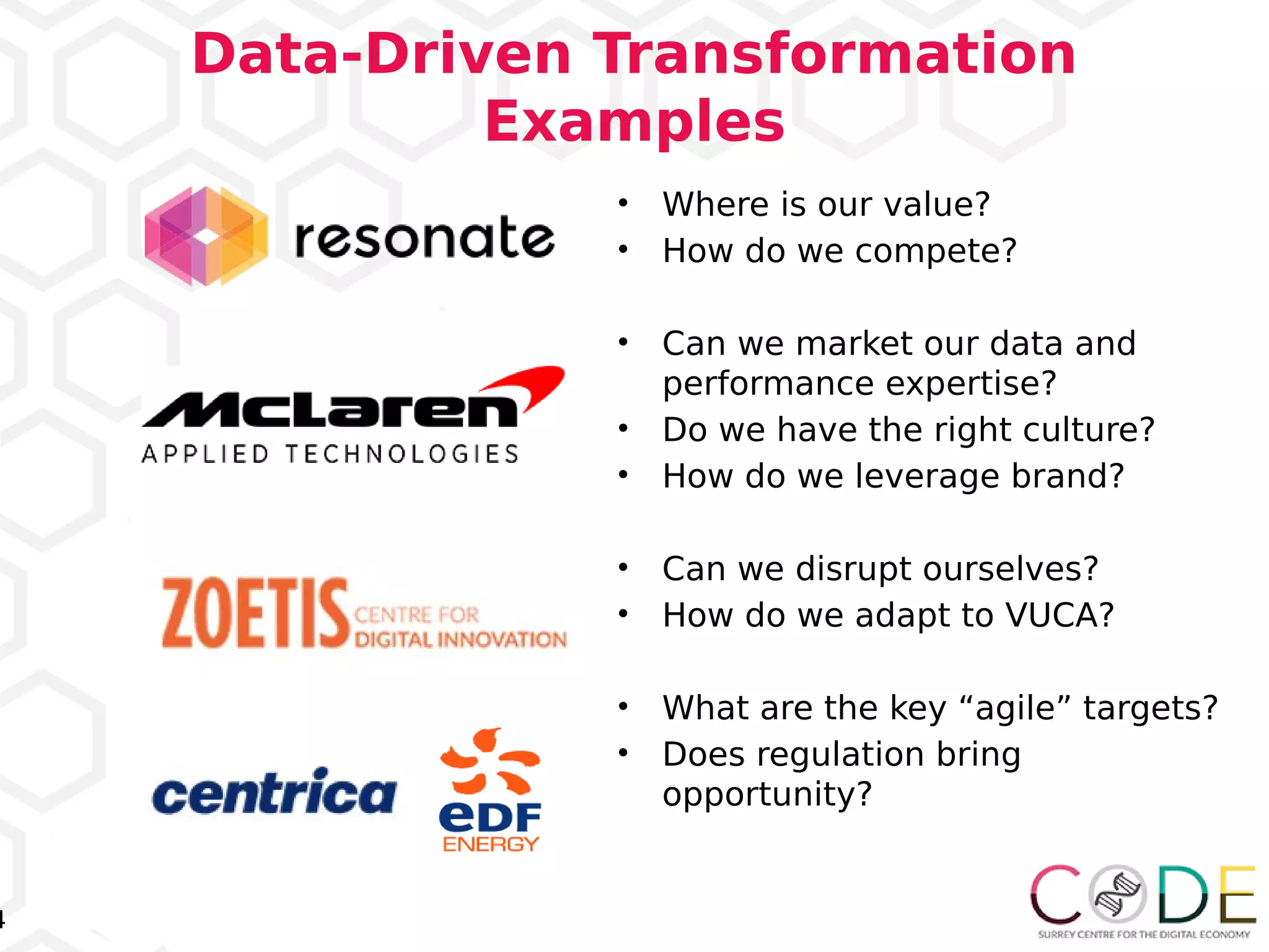 4
Data-Driven Transformation
Examples
• Where is our value?
• How do we compete?
• Can we market our data and
performance expertise?
• Do we have the right culture?
• How do we leverage brand?
• Can we disrupt ourselves?
• How do we adapt to VUCA?
• What are the key “agile” targets?
• Does regulation bring
opportunity?
 