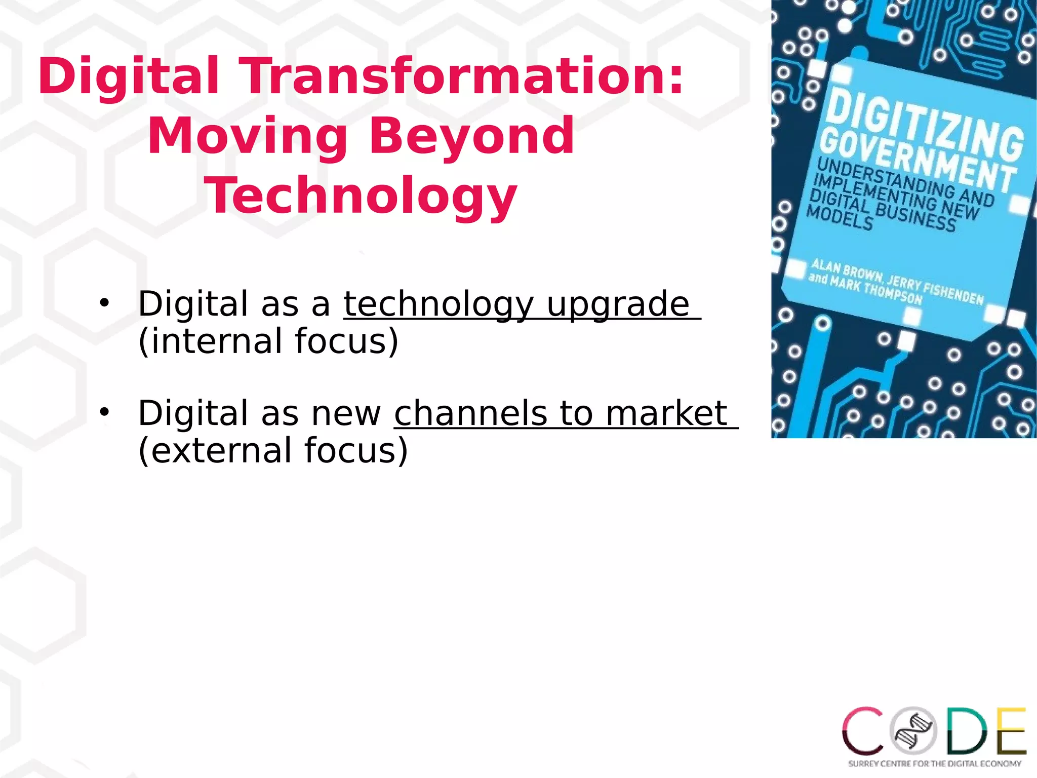 Digital Transformation:
Moving Beyond
Technology
• Digital as a technology upgrade
(internal focus)
• Digital as new channels to market
(external focus)
 