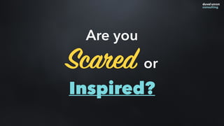 Are you
Scared or
Inspired?
 