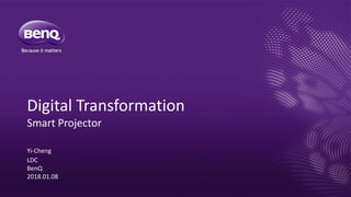 Digital Transformation
Smart Projector
Yi-Cheng
LDC
BenQ
2018.01.08
 