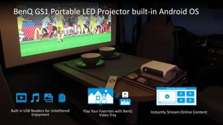 Built in USB Readers for Untethered
Enjoyment
Play Your Favorites with BenQ
Video Tray
Instantly Stream Online Content
BenQ GS1 Portable LED Projector built-in Android OS
 
