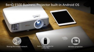 BenQ E500 Business Projector built-in Android OS
Sharing file in local network Built in USB readers for
variety files
Wireless projection
 