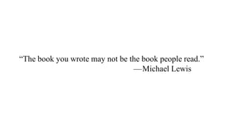 “The book you wrote may not be the book people read.”
— Michael Lewis
 