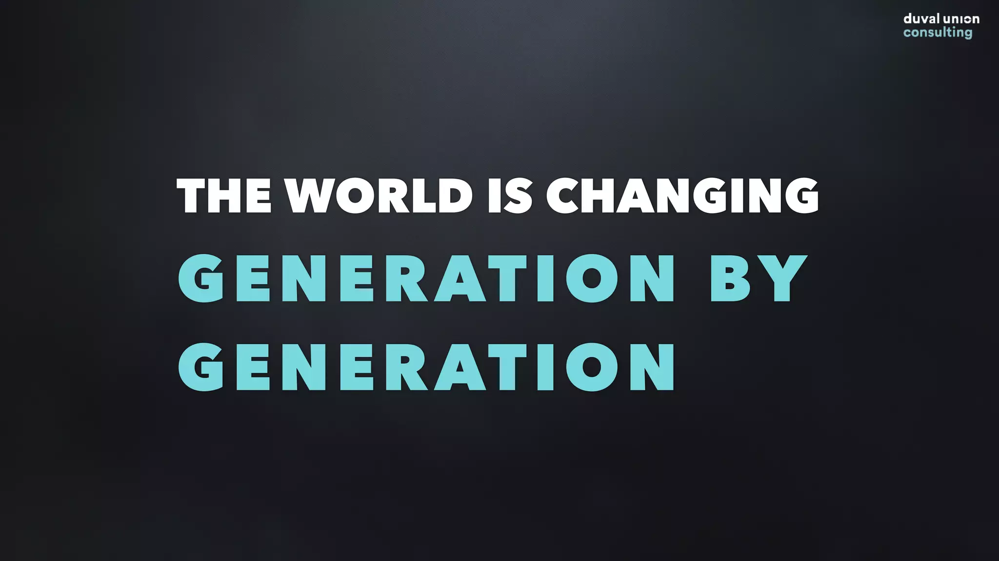 THE WORLD IS CHANGING
GENERATION BY
GENERATION
 