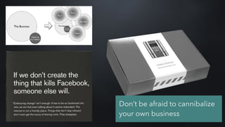 Don’t be afraid to cannibalize
your own business
 