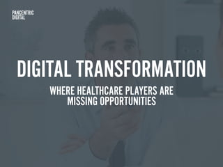 DIGITAL TRANSFORMATION
WHERE HEALTHCARE PLAYERS ARE
MISSING OPPORTUNITIES
 