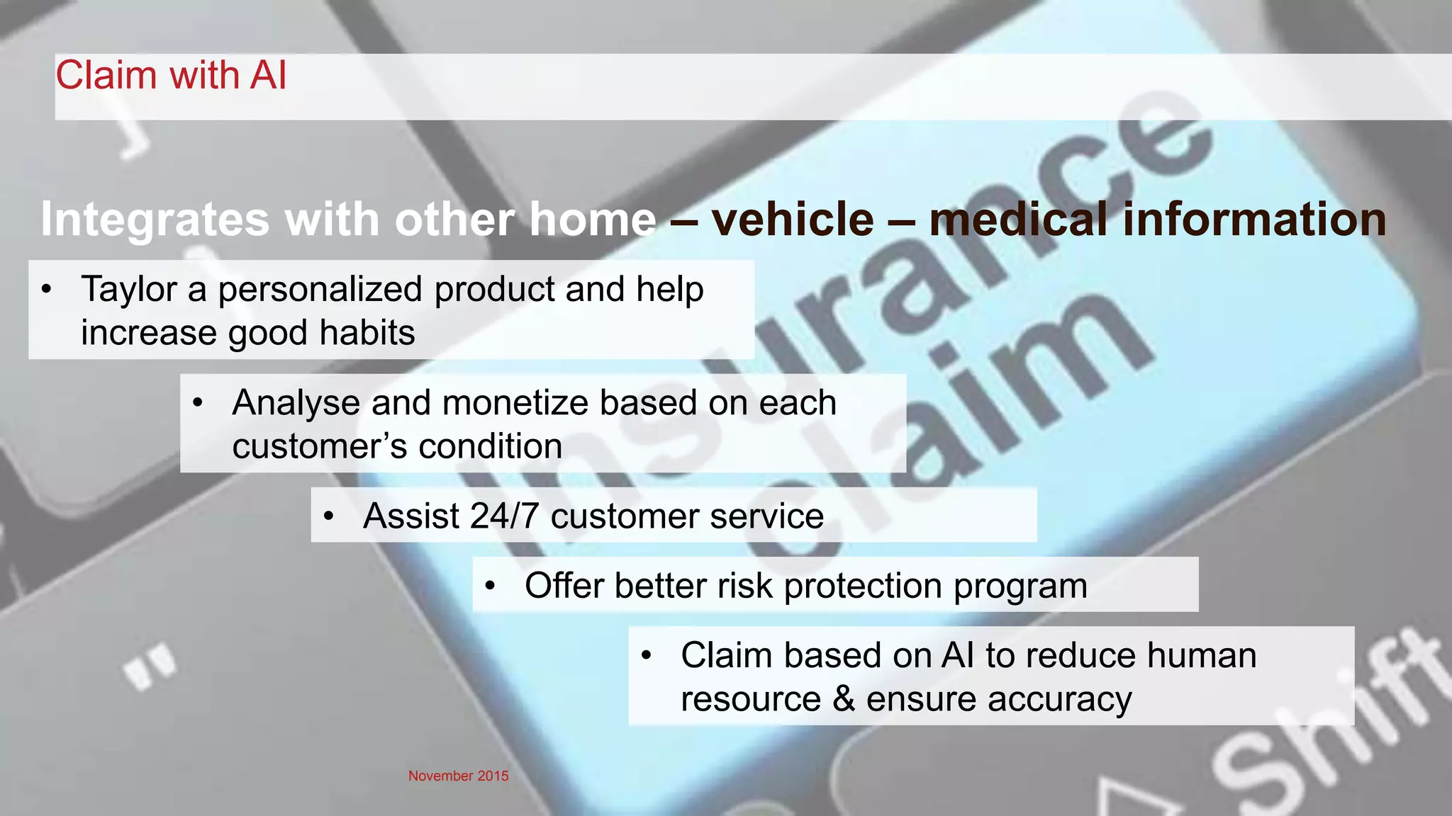 November 2015
Integrates with other home – vehicle – medical information
Claim with AI
• Taylor a personalized product and help
increase good habits
• Analyse and monetize based on each
customer’s condition
• Offer better risk protection program
• Claim based on AI to reduce human
resource & ensure accuracy
• Assist 24/7 customer service
 