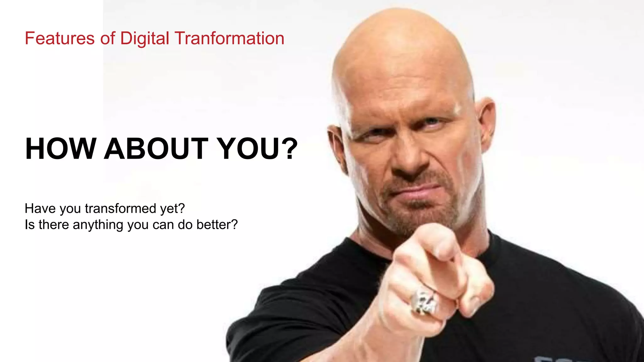 Features of Digital Tranformation
HOW ABOUT YOU?
Have you transformed yet?
Is there anything you can do better?
 