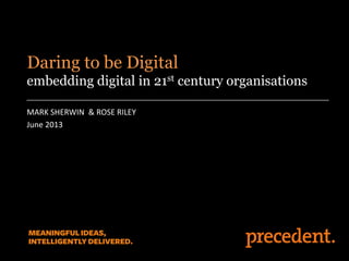 MARK SHERWIN & ROSE RILEY
June 2013
Daring to be Digital
embedding digital in 21st century organisations
 