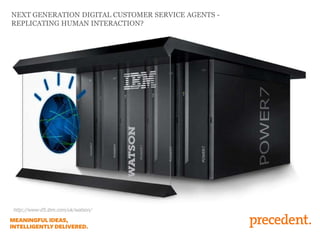 NEXT GENERATION DIGITAL CUSTOMER SERVICE AGENTS -
REPLICATING HUMAN INTERACTION?
http://www-05.ibm.com/uk/watson/
 