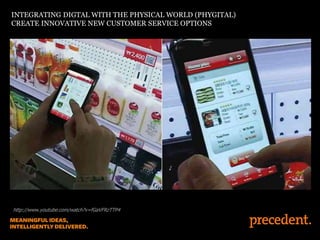 INTEGRATING DIGTAL WITH THE PHYSICAL WORLD (PHYGITAL)
CREATE INNOVATIVE NEW CUSTOMER SERVICE OPTIONS
http://www.youtube.com/watch?v=fGaVFRzTTP4
 