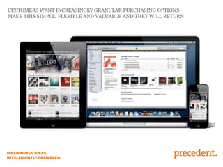 CUSTOMERS WANT INCREASINGLY GRANULAR PURCHASING OPTIONS
MAKE THIS SIMPLE, FLEXIBLE AND VALUABLE AND THEY WILL RETURN
 