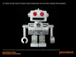 IT USED TO BE THAT EVERY CHILD DREAMT OF HAVING THEIR OWN ROBOT
http://www.kickstarter.com/projects/john-cole/brickpi-lego-bricks-with-a-raspberry-pi-brain/widget/video.html
 