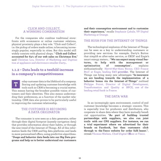 CLICK AND COLLECT,
A WINNING COMBINATION
For the companies who combine traditional store-
fronts with ecommerce or online customer relations,
physical proximity plays a key role. "Click and Collect",
i.e. the pickup of orders made online, is becoming increa-
singly popular, especially in cities. But this model still
widely coexists with physical shops. "
,"
said
.
oday customer data is the lifeblood of a company.
Storing and updating customer knowledge with
tools such as CRM is becoming a crucial matter.
This means having the broadest possible vision of cus-
tomers and their identities. This also means understan-
ding their preferences, as a function of the market rela-
tionship. CRM data also proves to be particularly useful
in improving the customer relationship.
THE CUSTOMER IS BECOMING
A DATA ORIGINATOR
The consumer is now seen as a data generator, either
through their digital footprint (namely navigation data)
that provides information about their habits, or through
the new trend of the Internet of Things. All of this infor-
mation feeds the CRM and big data platforms and leads
to more personalized offers, using predictive algorithms.
"
" recalls
THE RUSH FOR THE INTERNET OF THINGS
The technological explosion of the Internet of Things
can be seen as a key to understanding customers or
providing new services: for example, Darty’s Button
that simpliﬁes after-sales service, or ERDF and Engie’s
smart energy meters… “
", explains enthusiastically
. The Internet of Things can bring many new
advantages: “
” outlined
THE DATA WAR
In an increasingly open environment, control of
end customer knowledge becomes a strategic concern.
This is especially true for producers and distributors,
who cooperate to share data where they have mutually
beneﬁcial opportunities. “
”, reveals
ffi
1. The Digitization of companies in 2016: The New Rules
 