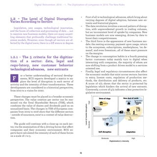 or a better understanding of sectoral develop-
ments, BCG experts developed a matrix to ex-
plore the level of disruption in each sector of
activity and the intensity of their transformation. These
developments are considered in a historical perspective,
from 2010 to a vision for 2020.
These changes must be placed in a broader economic
perspective. The value creation per sector can be exa-
mined via the Total Shareholder Return (TSR), which
combines the value of shares and dividends paid on an
annualized basis. The changes in TSR of European com-
panies from 2005 to 2016 show that the different sectors
- outside of insurance, exist in a context of value destruc-
tion.
The guide will continue with a close-up on each sec-
tor, via the examination of the 5 driving forces that affect
companies and their economic environment. BCG ex-
perts have calculated the intensity of each of these forces
on a scale of 1 to 5.
• First of all is technological advances, which bring about
varying degrees of digital adoption, between new en-
trants and historical players.
• The data revolution involves a second pattern of disrup-
tion, with unprecedented growth in trading volumes,
but an inconsistent level of uptake by companies. New
business models are now emerging, driven by data to
boost their competitiveness.
• The third force is the appearance of new business mo-
dels: the renting economy, payment upon usage, return
to the ecosystem, subscriptions, marketplaces, ‘on de-
mand’, and even freemium...all of these exact pressure
on the margins.
• The change in consumption habits is a fourth pressing
factor: customers today mainly turn to digital when
interacting with companies, the majority of whom are
now shifting from a product driven model to a services
oriented one.
• Finally, legal and regulatory circumstances also affect
the economic models that exist across sectors: barriers
to entry, license costs, regulation of production me-
thods, the distribution and delivery of products, etc.
A score of 0/5 shows that the sector is protected by
legislation which hinders the arrival of new entrants.
Conversely, a score of 5/5 indicates a less protective le-
gislative environment.
Legislation, new usages, technological innovation,
and the boom of collection and processing of data ... not
to mention new business models, there are many unsett-
ling elements that profoundly challenge traditional bu-
siness models. However, even though all sectors are af-
fected by the digital wave, there is a difference in degree.
industrialization 1. The Digitization of companies in 2016: The New Rules
 