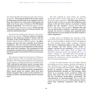 also indirectly affect the traditional value chain of ener-
gy players. “The classical model of the service station
is today being attacked head on by companies such as
Drop don’t park (a car valet service which parks and
takes care of your car), or Purple, in the USA (home
delivery of gasoline)”, illustrates Marc Gigon, VP Di-
gital Marketing & Services at Total “These startups
have taken a position close to our business models, and
could one day threaten them”.
The electricity market seems, however, to be protec-
ted from new entrants: “There are almost no interme-
diaries in the electricity market in Europe, with the
exception of the United Kingdom”, explains François
Gonczi, Digital Director, EDF Commerce. “In effect,
margins are low, and rates relatively close between
competitors. The cost structure therefore keeps us
safe: I do not see how an intermediary could be proﬁ-
table under such conditions. The consequence is that
winning new customers does not happen in a price war,
but by the quality of associated services and customer
relations.”
The collection of data from the Internet of Things or
navigation devices leads to increased operational per-
formance. A/B testing, which allows for live comparison
of web features, is replacing traditional marketing tests.
“SFR traditionally performed several customer tests
before putting a new customer web service online”, de-
tails Thibault Gossé, Head of eCommerce at Numeri-
cable SFR. “But their proﬁles (students, unemployed…)
didn’t always match our targets, which were more
family orientated. This is why we have decided to in-
tensify our efforts with A/B testing and live customer
tests.”
The data captured by smart meters, for example,
should also lead to better targeting of consumers, to
ad-just the value proposition. “The ﬁnal stage, on the
horizon for 2016 or 2017, is to give the technician every
means, at the end of his call-out, to promote a ﬁtting
product for the customer”, foresees Hervé-Matthieu
Ricour, CEO France BtoC at Engie. “Between then and
now, we will be able to establish - using data cross refe-
rencing- the services a customer uses, especially those
which they have not yet availed of, but which would be
a useful complement.”
In these sectors as elsewhere, the consumer is smit-
ten with the great hope of digital tools, and expects to be
able to consume media (or connect to their own platform)
on every possible device (tablet, computer, mobile…).
“The web is a fundamental pillar of our client acquisi-
tion strategy and also allows easier access to support
services for our customers”, continues Hervé-Matthieu
Ricour, CEO France BtoC at Engie. The demand for real
time activity also greatly aff e cts c ustomer relations.
In the media sector, the dynamic of commentary from
on-line readers has also created the necessity for
modera-tion, and the possibility of a new form of
customer engagement.
It must be noted however, that the media, telecom
and gaming sectors are seeing a growing convergence
of their platforms and content. Thibault Gossé, Head of
eCommerce at Numéricable SFR explains : “We are in the
process of creating a range of products for multi-channel
distribution, through our VOD package, which allows us
to promote series produced within the group. This logic
does not stop at production, but will also incorporate
partnerships, particularly the retransmission of spor-
ting events”. Thus in reality, the services provided by the
operator “will be closer to Canal+, rather than traditional
competitors like Orange or Free.”
industrialization 1. The Digitization of companies in 2016: The New Rules
 