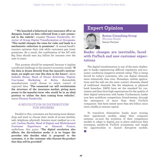 accurately, and thus allow us to adjust our rates accor-
dingly”, asserts Isabelle Moins, Head of Direct Activi-
ties, Digital, Customer Marketing at Aviva.
“ We launched a behavioral auto insurance offer on
Amaguiz, based on data collected from a unit connec-
ted to the vehicle”, counters Thomas Vandeville, Di-
rector of Group Digital Transformation at Groupama.
“This model changes the rates for risks and leads to a
mechanistic reduction in premiums”. A mutual beneﬁt:
insurers optimize their risk while customers pay lower
premiums. As a result, the combination of the IoT with
Big Data should earn $14 billion for insurers over the
next 10 years.
This promise should be tempered, because it implies
a profound challenge to the insurer's economic model. “If
the data is drawn directly from the insured’s environ-
ment, we might not own this data in the future”, alerts
Isabelle Moins, Head of Direct Activities, Digital, Cus-
tomer Marketing at Aviva. Automobile manufacturers
could choose to retain control of captured data: “The
connected car will revolutionize the structure of the
insurance market, giving more power to the manufac-
turer who would be in an ideal position to utilize the
data coming from vehicles”, warns Thomas Vandeville.
A REVOLUTION IN DISTRIBUTION
FOR INSURERS
Parallel to this, customers are becoming more deman-
ding and want to choose their mode of access (mobile,
web, telephone, physical). Insurers must readjust as a re-
sult. Carline Huslin, Head of Digital and Multichannel
Customer Experience at Generali France, underlines
this point: “The digital revolution also affects the dis-
tribution mode: it is no longer the provider who decides
what is proposed to the customer, it is the customer
who chooses the product that they will be provided”.
Boston Consulting Group
Nicolas Harlé
Senior Partner
Banks : changes are inevitable, faced
with FinTech and new customer expec-
tations
The digital transformation is one of the main challen-
ges to banks experiencing difficult regulatory and eco-
nomic conditions (negative interest rates). This is being
forced by today’s customers, who use digital channels
more intensively than ever. Nowadays, mobile applica-
tions and the web are the main contact channels, ahead
of traditional channels like the telephone or physical
bank branches. GAFA have set the standard for cus-
tomers and they have high expectations for the quality of
their digital interaction with banks. Furthermore, banks
now face multiform competition, friend-enemy, through
the emergence of more than 8000 FinTech companies
that have raised more than $75 billion since 2000, chiefly
in venture capital.
To transform themselves banks must revamp their
operational models, adapt their computer systems, en-
sure the evolution of their competency models to adapt
to digital, put in place ambitious data strategies, establi-
sh FinTech ecosystems and weigh the opportunities to
launch disruptive models.
Expert Opinion
industrialization 1. The Digitization of companies in 2016: The New Rules
 