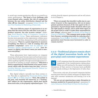 to avoid any counter-productive eff ects on overall eco-
nomic performance. “
ffl ”, re cognizes
.
“
” under-
lines
. These performance indicators
become more granular as the organization collates more
and more internal data, sharpening its BI and Analytics
performance. “
”, warns
. “
.”
These phenomena have repercussions on company
structure, which must become more and and more trans-
versal. Historically sequestered divisions now ﬁnd them-
selves working together, through increasingly matrix-or-
ganized ﬂ ow systems or project platforms. “
”, advances
s
z .
New digital subjects naturally tear down certain si-
los. This idea is explained by
fficer of Adeo
Services : “
” This
activity directly impacts governance and we will return
to it in Chapter 4.
“
”, advances again
. “
”,
summarizes ff “
.”
ot all companies have the same awareness of the
magnitude of the transformation taking place.
Many are still waiting for the signal innovative
disruptions of their sectors to become more proﬁtable
and are mostly sticking to the digitization of sales chan-
nels.
Even worse: only 25% of surveyed companies declare
earning more than 25% of their revenues via digital chan-
nels, with customer satisfaction still leaving a lot to be
desired1.
“
”, announces
industrialization .
 