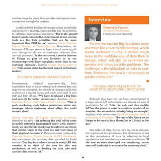 another stage for them, that provides widespread inter-
connection through the internet.
Combined with Big Data techniques (data crunching)
and predictive analysis, captured data has the potential
to optimize professional processes. “
”, explains
Nonetheless, the Internet of
Things seems to have a much more signiﬁcant disrup-
tive effect on customer relations than internal processes.
“
”, believes
“
.”
BIG DATA CREATES MARKET VALUE
Maintenance, internal processes...Big Data algorithms
help to value internal and external data and improve its
utilization. But outside of company walls, this is above all
a market value, and lends itself well to new B2B and B2C
offers. “
”, describes
. “
”.
,
describes his take : “
.” This enthusiasm is shared by
who
anticipates the customer data provided by Linky meters:
“
.”
French Division President
“For me, the race for Big Data looks more
and more like a race to data storage, which
seems irrelevant to me. I believe much
more in the real-time use of data than in
storage, which will also be extremely ex-
pensive and raises security problems. The
challenge is the utilization of data in real-
time. Analyzing the past is not enough to
predict the future.”
ETHICAL DATA TREATMENT, TO
MAINTAIN CUSTOMER CONFIDENCE
Although they have not yet been industrialized to
a large extent, IoT technologies are already an area of
exploration for all: “
”,
explains with enthusiasm
. “
”.
This inﬂux of data drives new business models, but
requires ad hoc governance. The challenge is to deﬁne
this governance of data by adapting to local regulations
and maintaining customer conﬁdence. “
industrialization
 