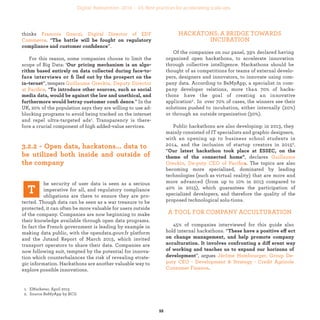 he security of user data is seen as a serious
imperative for all, and regulatory compliance
obligations are there to ensure they are pro-
tected. Though data can be seen as a war treasure to be
protected, it can often be more valuable for users outside
of the company. Companies are now beginning to make
their knowledge available through open data programs.
In fact the French government is leading by example in
making data public, with the opendata.gouv.fr platform
and the Jutand Report of March 2015, which invited
transport operators to share their data. Companies are
now following suit, tempted by the potential for innova-
tion which counterbalances the risk of revealing strate-
gic information. Hackathons are another valuable way to
explore possible innovations.
HACKATONS: A BRIDGE TOWARDS
INCUBATION
Of the companies on our panel, 39% declared having
organized open hackathons, to accelerate innovation
through collective intelligence. Hackathons should be
thought of as competitions for teams of external develo-
pers, designers and innovators, to innovate using com-
pany data. According to BeMyApp, a specialist in com-
pany developer relations, more than 70% of hackathons
have the goal of creating an innovative application1. In
over 70% of cases, the winners see their solutions pushed
to incubation, either internally (20%) or through an out-
side organization (50%).
Public hackathons are also developing: in 2013, they
mainly consisted of IT specialists and graphic designers,
with an opening up to business school students in 2014,
and the inclusion of startup creators in 20152. “
, declares
. The topics are also becoming more
specialized, dominated by leading technologies (such as
virtual reality) that are more and more advanced (from
up to 10% in 2013 compared to 40% in 2015), which gua-
rantees the participation of specialized developers, and
therefore the quality of the proposed technological solu-
tions.
A TOOL FOR COMPANY ACCULTURATION
45% of companies interviewed for this guide also
hold internal hackathons. “ ff
ff
”, argues
.
”, thinks
. “
”.
For this reason, some companies choose to limit the
scope of Big Data: ‘
”, tempers
. “
.” In the
UK, 20% of the population says they are willing to use ad-
blocking programs to avoid being tracked on the internet
and repel ultra-targeted ads. Transparency is therefore a
crucial component of high added-value services.
industrialization
 
