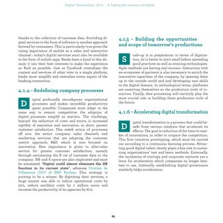 thanks to the collection of customer data. Providing di-
gital services in the form of software is another approach
favored by consumers. This is particularly true given the
rising importance of mobile as a sales and interactive
channel : today's digital services must also be available
in the form of mobile apps. Banks have a hand in this do-
main, and have every interest in making the experience
as ﬂuid as possible. Just as Facebook centralizes the
content and services of other sites in a single platform,
banks must simplify and centralize every aspect of the
banking transaction.
igital profoundly reconﬁgures organizational
processes and makes incredible productivity
gains possible. Companies must adapt in the
same way to remain competitive: the adoption of digi-
tal processes simpliﬁes matters. The challenge, beyond
the reduction of costs and errors, is increased rapidity
of execution and innovation, in short, greater customer
satisfaction. This redeﬁnition of processes affects the
entire company: sales channels and marketing services
that are adopting the customer centric approach, R&D
which is now focused on innovation. New importance is
given to after-sales service for greater customer satisfac-
tion, namely through automating the ﬂow of customer
data to the company. HR and ﬁnance are also implicated
and must be automated: “
”, advances
This strategy is pro-
ving to be a winner. By digitizing their services, a large
insurer was able to reduce operational costs by 50%, re-
duce ancillary costs by 2 million euros and increase the
productivity of its agencies by 67%.
cale-up is in preparation: in terms of digitiza-
tion, its is better to start small before spreading
good practices as well as winning technologies.
Agile methods are having real success. Interaction with
an ecosystem of partners is also necessary to enrich the
innovative capacities of the company, by opening them
up to the outside world and and developing new skills
in the digital domain. In technological terms, platforms
are asserting themselves as the production tools of to-
morrow. Finally, data processing will certainly play the
most crucial role in building these production tools of
the future.
igital transformation is a process that could be-
neﬁt from various catalysts that accelerate its
effects. The goal is reduction of the time-to-mar-
ket of innovations, in order to outpace the competition.
This ﬁrst concerns prototyping, which must be carried
out according to a continuous learning process. Attrac-
ting good digital talent clearly plays a key role in sustai-
ning organizations’ test and learn methods. Externally,
the incubation of startups and corporate ventures are a
lever for acceleration which companies no longer hesi-
tate to use. Internally, establishing digital governance
similarly helps acceleration.
industrialization
 