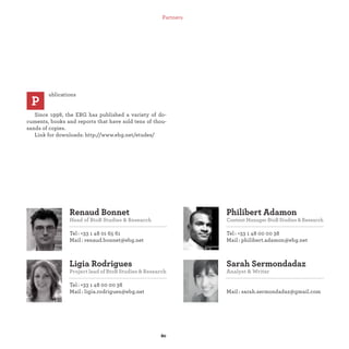 Ligia Rodrigues
Project lead of BtoB Studies & Research
Tel : +33 1 48 00 00 38
Mail : ligia.rodrigues@ebg.net
Renaud Bonnet
Head of BtoB Studies & Research
Tel : +33 1 48 01 65 61
Mail : renaud.bonnet@ebg.net
Sarah Sermondadaz
Analyst & Writer
Mail : sarah.sermondadaz@gmail.com
Philibert Adamon
Content Manager BtoB Studies & Research
Tel : +33 1 48 00 00 38
Mail: philibert.adamon@ebg.net
ublications
Since 1998, the EBG has published a variety of do-
cuments, books and reports that have sold tens of thou-
sands of copies.
Link for downloads: http://www.ebg.net/etudes/
P
Partners
 
