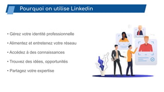 • Gérez votre identité professionnelle
• Alimentez et entretenez votre réseau
• Accédez à des connaissances
• Trouvez des idées, opportunités
• Partagez votre expertise
Pourquoi on utilise Linkedin
 