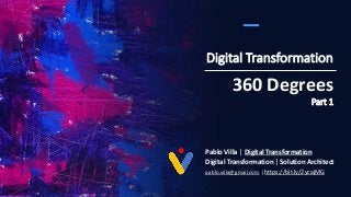 Digital Transformation
Pablo Villa | Digital Transformation
Digital Transformation | Solution Architect
pablo.villa@gmail.com | https://bit.ly/2ycajMG
360 Degrees
Part 1
 