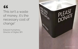 This isn’t a waste
of money, it’s the
necessary cost of
change”
Edward Humphrey,
Director of Digital, BFI
“ 	

Credit: Wikimedia
 