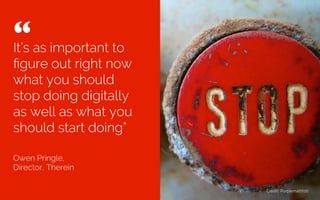It’s as important to
ﬁgure out right now
what you should
stop doing digitally
as well as what you
should start doing”
Owen Pringle,
Director, Therein
“ 	

Credit: bk_
 