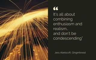 It’s all about
combining 
enthusiasm and
realism…
and don’t be
condescending”
Jess Abelscoft, Gingerbread
“ 	

Credit: Mightyboy Brian
 