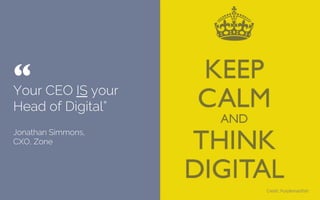 Your CEO IS your
Head of Digital”
Jonathan Simmons,
CXO, Zone
“ 	

Credit: Keepcalm-o-matic
 