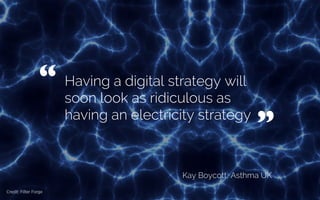 Having a digital strategy will
soon look as ridiculous as
having an electricity strategy
Kay Boycott, CEO, Asthma UK
“ 	

Credit: Filterforge
“	

 