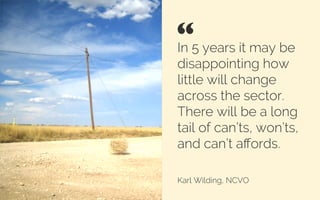 In 5 years it may be
disappointing how
little will change
across the sector.
There will be a long
tail of can’ts, won’ts,
and can’t aﬀords.
Karl Wilding, NCVO
“ 	

Credit: Jez Arnold
 