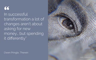 In successful
transformation a lot of
changes aren’t about
asking for new
money… but spending
it diﬀerently”
Owen Pringle, Therein
“ 	

Credit: Mohtj
 