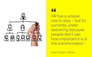 HR has a unique role
to play – but it’s
currently under
delivering because
people don’t see how
important it is in this
transformation”
Owen Pringle, Director, Therein
“ 	

Credit: Grow3
 