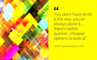 You don’t have to do
it the way you’ve
always done it -
there’s better,
quicker, cheaper
options to look at”
Senior spokesperson, GDS
“ 	

Credit: Torley
 