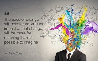 The pace of change
will accelerate, and the
impact of that change
will be more far
reaching than it’s
possible to imagine"
Jon Davie, Zone
“ 	

 